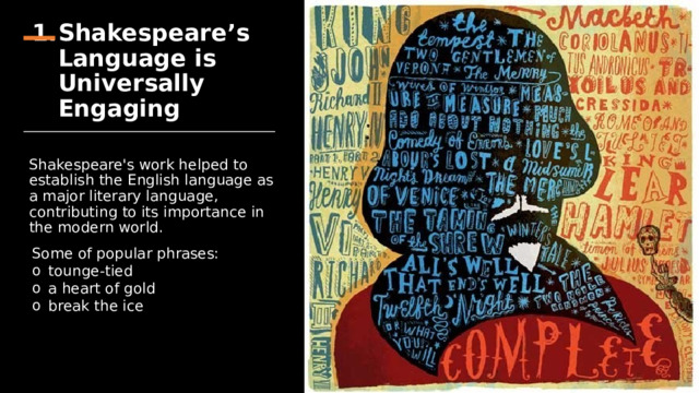 Shakespeare’s Language is Universally Engaging Shakespeare's work helped to establish the English language as a major literary language, contributing to its importance in the modern world. Some of popular phrases: tounge-tied a heart of gold break the ice 