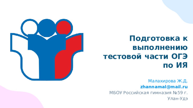 Подготовка к выполнению тестовой части ОГЭ по ИЯ Малахирова Ж.Д. zhannamal@mail.ru МБОУ Российская гимназия №59 г. Улан-Удэ 