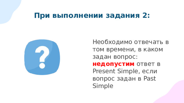 При выполнении задания 2: Необходимо обратить особое внимание на “двойные” вопросы: What subjects have you chosen for your exams and why ? 