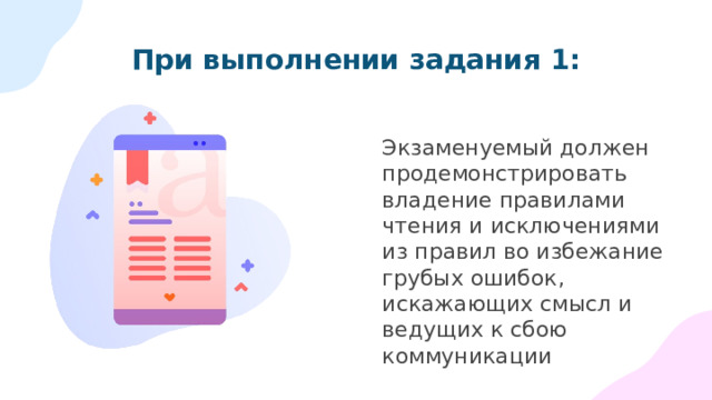 При выполнении задания 1: Экзаменуемый должен продемонстрировать владение правилами чтения и исключениями из правил во избежание грубых ошибок, искажающих смысл и ведущих к сбою коммуникации 