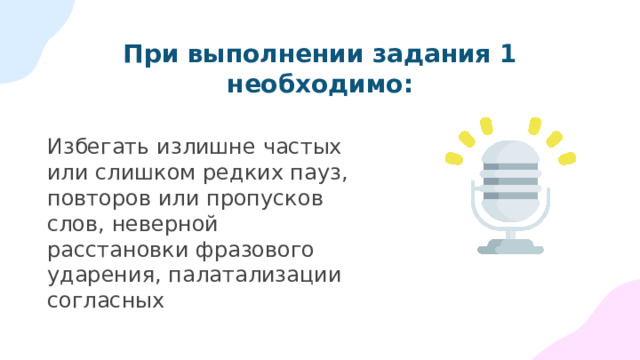 При выполнении задания 1 необходимо: Избегать излишне частых или слишком редких пауз, повторов или пропусков слов, неверной расстановки фразового ударения, палатализации согласных 