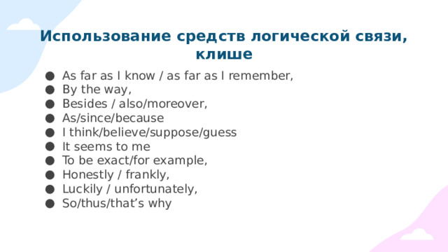 Использование средств логической связи, клише As far as I know / as far as I remember, By the way, Besides / also/moreover, As/since/because I think/believe/suppose/guess It seems to me To be exact/for example, Honestly / frankly, Luckily / unfortunately, So/thus/that’s why 