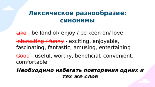 Лексическое разнообразие: синонимы Like - be fond of/ enjoy / be keen on/ love Interesting / funny  - exciting, enjoyable, fascinating, fantastic, amusing, entertaining Good - useful, worthy, beneficial, convenient, comfortable Необходимо избегать повторения одних и тех же слов 