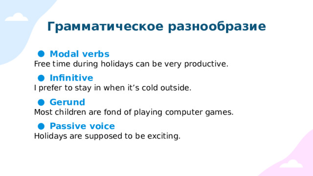Грамматическое разнообразие Modal verbs Free time during holidays can be very productive. Infinitive I prefer to stay in when it’s cold outside. Gerund Most children are fond of playing computer games. Passive voice Holidays are supposed to be exciting. 