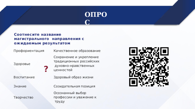 ОПРОС Соотнесите название магистрального направления  с  ожидаемым  результатом Профориентация Кач е ст в е нное  о б р а зо в ание Воспитание С охран е ние  и  у к р е пл е ние традиционных  российс к их духовно-нравственных  ценностей Здоровье Здоро в ый  о б р а з  жизни Знание ? С о з идат е л ьная  позиция Творчество О с ознанный  выбор проф е ссии  и  у в аж е ние  к труду 