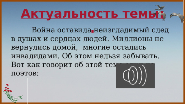  Актуальность темы:  .  Война оставила неизгладимый след в душах и сердцах людей. Миллионы не вернулись домой, многие остались инвалидами. Об этом нельзя забывать. Вот как говорит об этой теме один из поэтов: 