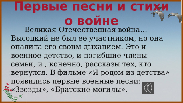 Первые песни и стихи о войне  Великая Отечественная война… Высоцкий не был ее участником, но она опалила его своим дыханием. Это и военное детство, и погибшие члены семьи, и , конечно, рассказы тех, кто вернулся. В фильме «Я родом из детства» появились первые военные песни: «Звезды», «Братские могилы». 