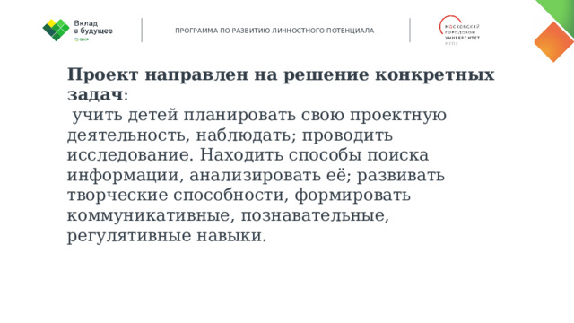 Проект направлен на решение конкретных задач :  учить детей планировать свою проектную деятельность, наблюдать; проводить исследование. Находить способы поиска информации, анализировать её; развивать творческие способности, формировать коммуникативные, познавательные, регулятивные навыки.  
