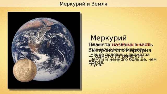 Меркурий и Земля Меркурий является самой маленькой планетой земной группы – менее половины диаметра Земли и немного больше, чем Луна. Планета названа в честь быстроногого Меркурия — одного из римских богов. 