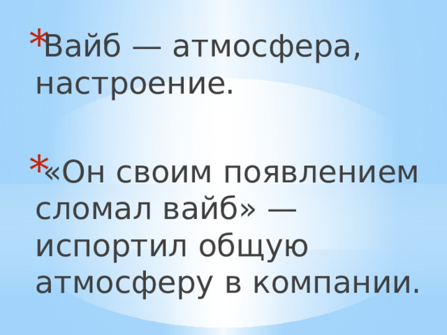 Вайб — атмосфера, настроение. «Он своим появлением сломал вайб» — испортил общую атмосферу в компании. 