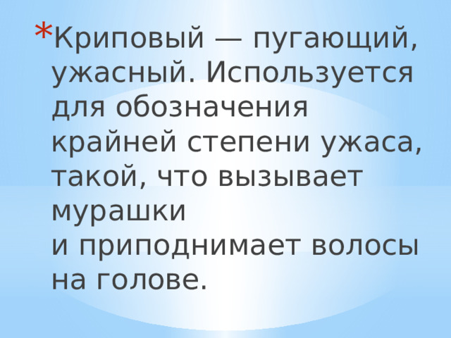 Криповый — пугающий, ужасный. Используется для обозначения крайней степени ужаса, такой, что вызывает мурашки и приподнимает волосы на голове.  