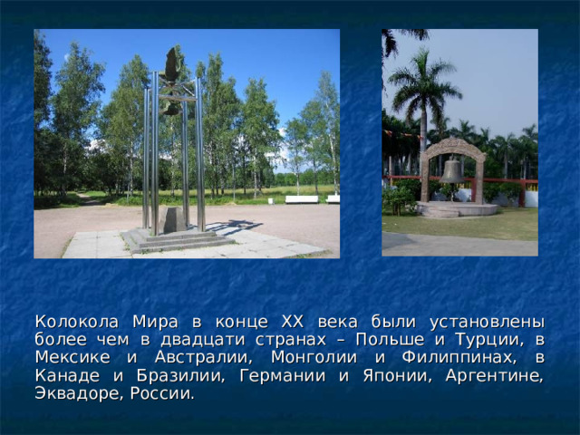 Колокола Мира в конце ХХ века были установлены более чем в двадцати странах – Польше и Турции, в Мексике и Австралии, Монголии и Филиппинах, в Канаде и Бразилии, Германии и Японии, Аргентине, Эквадоре, России. 