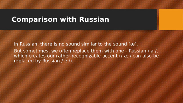 Comparison with Russian In Russian, there is no sound similar to the sound [æ]. But sometimes, we often replace them with one - Russian / a /, which creates our rather recognizable accent (/ æ / can also be replaced by Russian / e /). 