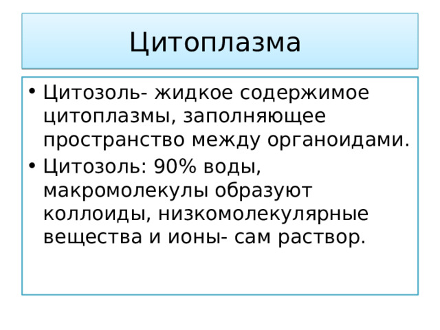 Цитоплазма Цитозоль- жидкое содержимое цитоплазмы, заполняющее пространство между органоидами. Цитозоль: 90% воды, макромолекулы образуют коллоиды, низкомолекулярные вещества и ионы- сам раствор. 