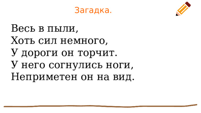 Загадка. Весь в пыли,  Хоть сил немного,  У дороги он торчит.  У него согнулись ноги,  Неприметен он на вид. 