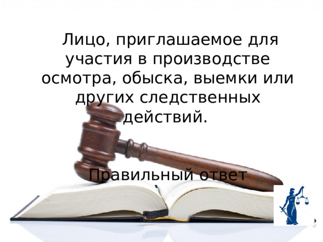  Лицо, приглашаемое для участия в производстве осмотра, обыска, выемки или других следственных действий.   Правильный ответ 
