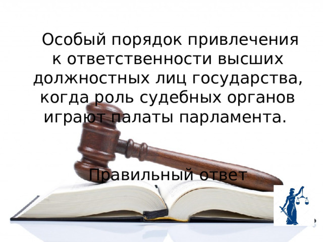  Особый порядок привлечения к ответственности высших должностных лиц государства, когда роль судебных органов играют палаты парламента.   Правильный ответ 
