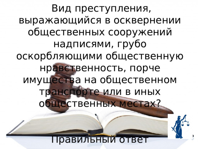  Вид преступления, выражающийся в осквернении общественных сооружений надписями, грубо оскорбляющими общественную нравственность, порче имущества на общественном транспорте или в иных общественных местах?  Правильный ответ 