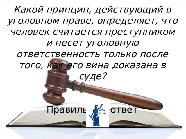 Какой принцип, действующий в уголовном праве, определяет, что человек считается преступником и несет уголовную ответственность только после того, как его вина доказана в суде?  Правильный ответ 