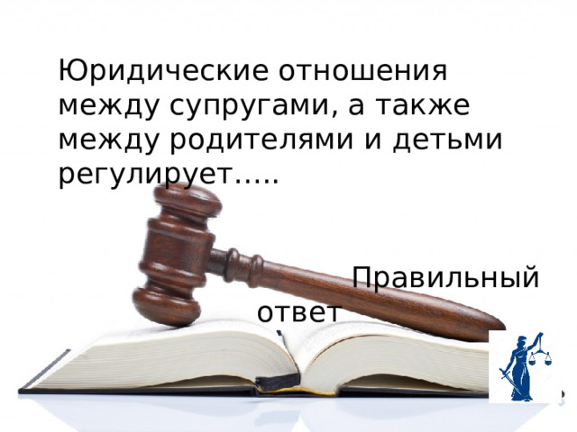Юридические отношения между супругами, а также между родителями и детьми регулирует…..  Правильный ответ 