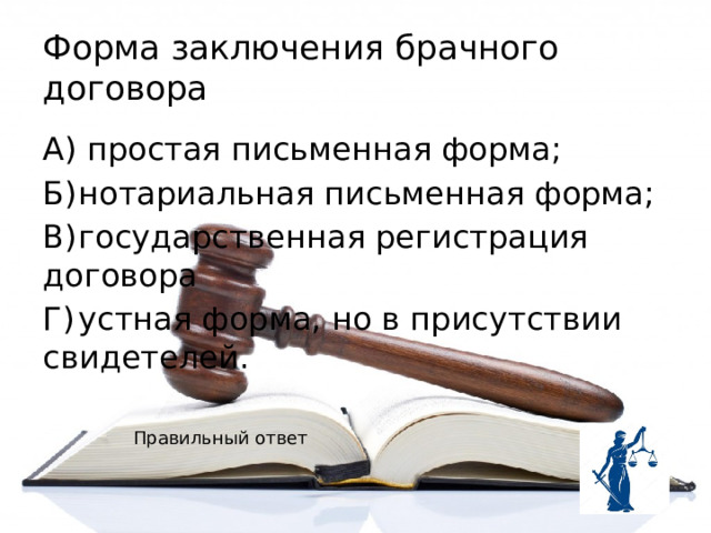 Форма заключения брачного договора А) простая письменная форма; Б)  нотариальная письменная форма; В)  государственная регистрация договора Г)  устная форма, но в присутствии свидетелей. Правильный ответ 