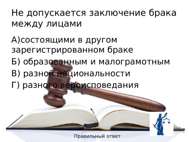 Не допускается заключение брака между лицами А)состоящими в другом зарегистрированном браке Б) образованным и малограмотным В) разной национальности Г) разного вероисповедания Правильный ответ 