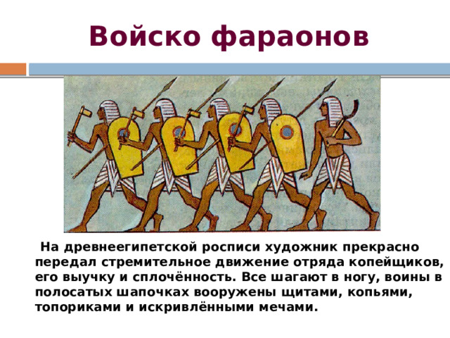 Войско фараонов  На древнеегипетской росписи художник прекрасно передал стремительное движение отряда копейщиков, его выучку и сплочённость. Все шагают в ногу, воины в полосатых шапочках вооружены щитами, копьями, топориками и искривлёнными мечами. 