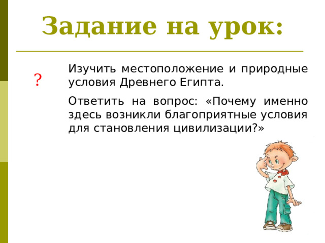 Задание на урок: Изучить местоположение и природные условия Древнего Египта. Ответить на вопрос: «Почему именно здесь возникли благоприятные условия для становления цивилизации?» ? 