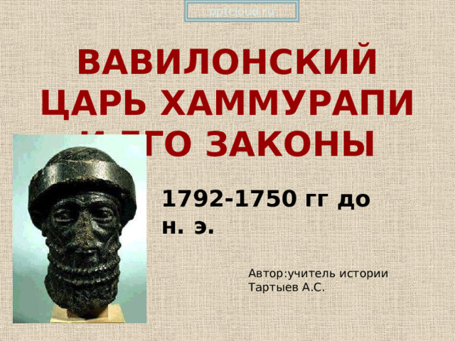 pptcloud.ru ВАВИЛОНСКИЙ ЦАРЬ ХАММУРАПИ И ЕГО ЗАКОНЫ 1792-1750 гг до н. э. Автор:учитель истории Тартыев А.С. 