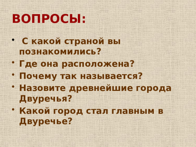 ВОПРОСЫ:  С какой страной вы познакомились? Где она расположена? Почему так называется? Назовите древнейшие города Двуречья? Какой город стал главным в Двуречье? 