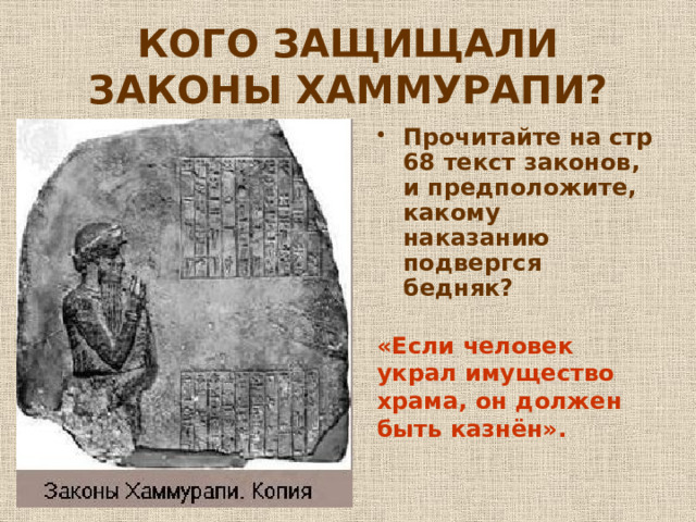 КОГО ЗАЩИЩАЛИ ЗАКОНЫ ХАММУРАПИ? Прочитайте на стр 68 текст законов, и предположите, какому наказанию подвергся бедняк? «Если человек украл имущество храма, он должен быть казнён». 