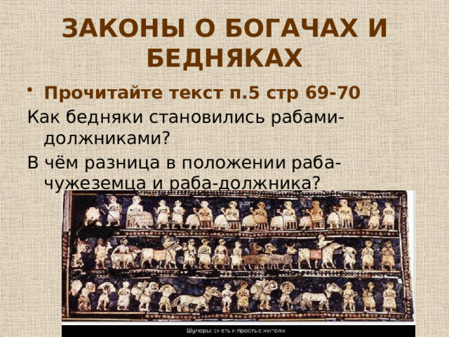 ЗАКОНЫ О БОГАЧАХ И БЕДНЯКАХ Прочитайте текст п.5 стр 69-70 Как бедняки становились рабами-должниками? В чём разница в положении раба-чужеземца и раба-должника? 