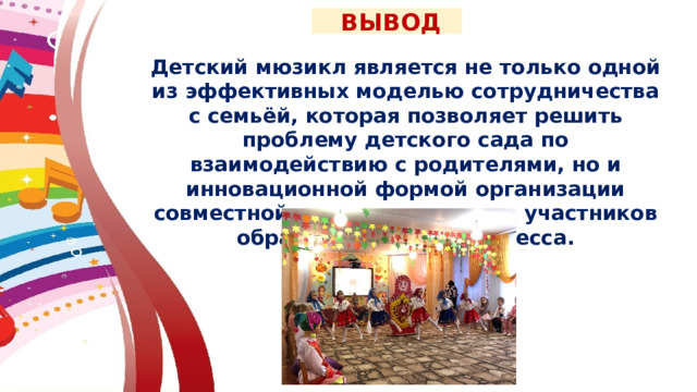  ВЫВОД Детский мюзикл является не только одной из эффективных моделью сотрудничества с семьёй, которая позволяет решить проблему детского сада по взаимодействию с родителями, но и инновационной формой организации совместной деятельности всех участников образовательного процесса. 