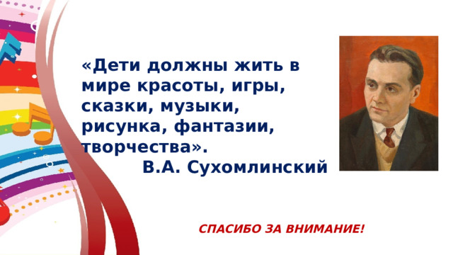 «Дети должны жить в мире красоты, игры, сказки, музыки, рисунка, фантазии, творчества». В.А. Сухомлинский СПАСИБО ЗА ВНИМАНИЕ! 