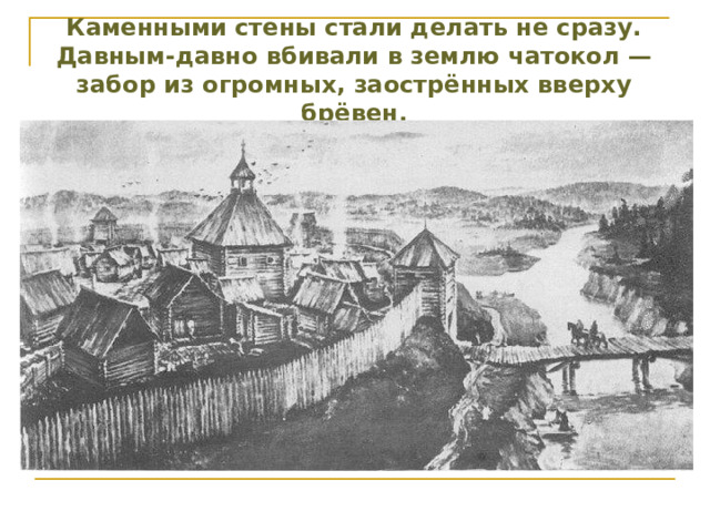 Каменными стены стали делать не сразу. Давным-давно вбивали в землю чатокол — забор из огромных, заострённых вверху брёвен. 
