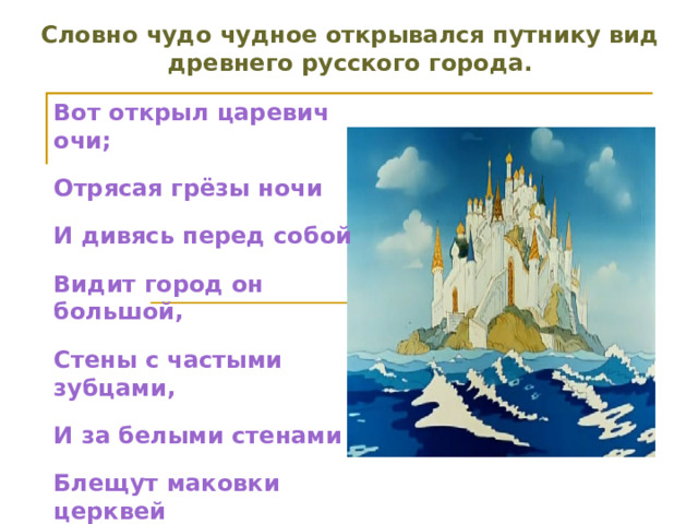 Словно чудо чудное открывался путнику вид древнего русского города. Вот открыл царевич очи; Отрясая грёзы ночи И дивясь перед собой Видит город он большой, Стены с частыми зубцами, И за белыми стенами Блещут маковки церквей И святых монастырей.  