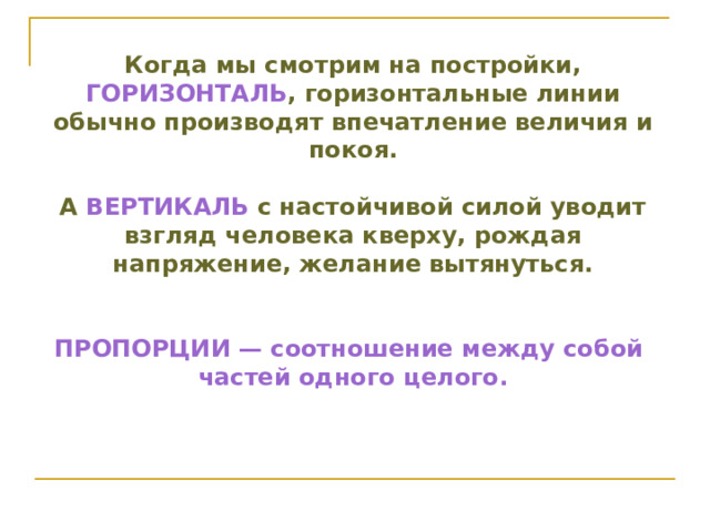 Когда мы смотрим на постройки, ГОРИЗОНТАЛЬ , горизонтальные линии обычно производят впечатление величия и покоя.  А ВЕРТИКАЛЬ с настойчивой силой уводит взгляд человека кверху, рождая напряжение, желание вытянуться.   ПРОПОРЦИИ — соотношение между собой частей одного целого. 