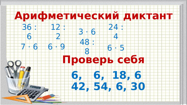 Арифметический диктант 36 : 6 12 : 2 3 · 6 24 : 4 7 · 6 6 · 9 48 : 8 6 · 5 Проверь себя 6, 6, 18, 6  42, 54, 6, 30 