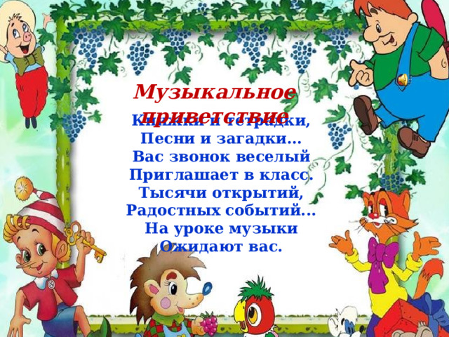 Музыкальное приветствие Книжки и тетрадки,   Песни и загадки...   Вас звонок веселый   Приглашает в класс.   Тысячи открытий,   Радостных событий...   На уроке музыки   Ожидают вас.  