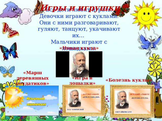 Игры и игрушки Все дети любят играть.  Девочки играют с куклами. Они с ними разговаривают, гуляют, танцуют, укачивают их… Мальчики играют с лошадками. «Новая кукла» «Болезнь куклы» «Марш деревянных солдатиков» «Игра в лошадки» 