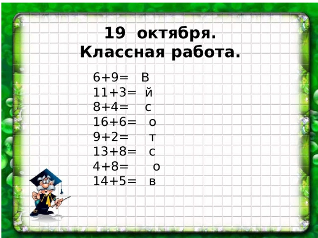 19 октября. Классная работа. 6+9= В 11+3= й 8+4= с 16+6= о 9+2= т 13+8= с 4+8= о 14+5= в  