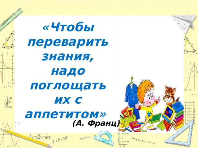 «Чтобы переварить знания, надо поглощать их с аппетитом»  (А. Франц) 