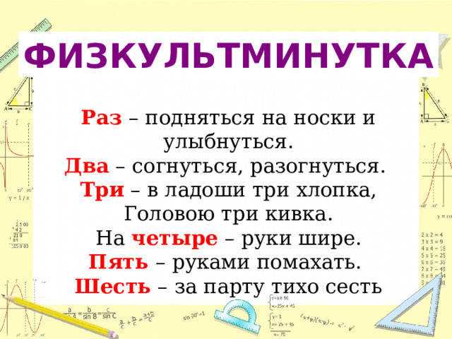 ФИЗКУЛЬТМИНУТКА Раз – подняться на носки и улыбнуться. Два – согнуться, разогнуться. Три – в ладоши три хлопка, Головою три кивка.  На четыре – руки шире. Пять – руками помахать. Шесть – за парту тихо сесть 