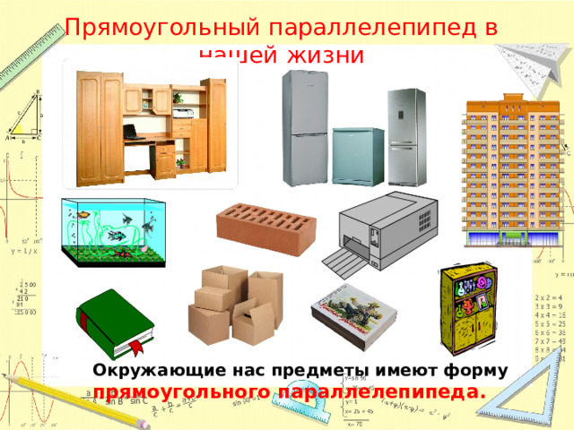 Прямоугольный параллелепипед в нашей жизни Окружающие нас предметы имеют форму прямоугольного параллелепипеда.  