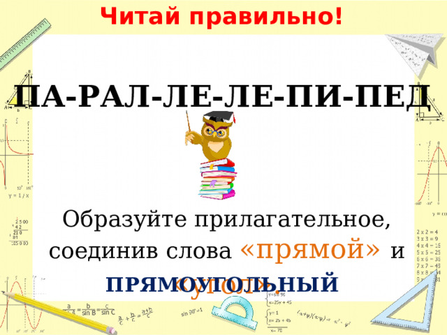 Читай правильно! ПА-РАЛ-ЛЕ-ЛЕ-ПИ-ПЕД Образуйте прилагательное, соединив слова «прямой» и « угол ». ПРЯМОУГОЛЬНЫЙ 