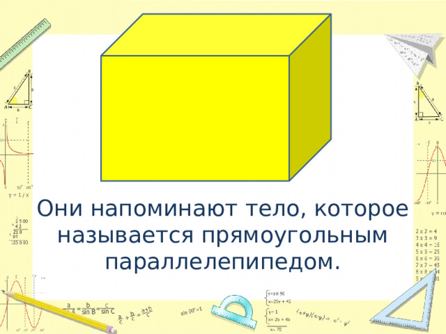 Они напоминают тело, которое называется прямоугольным параллелепипедом. 