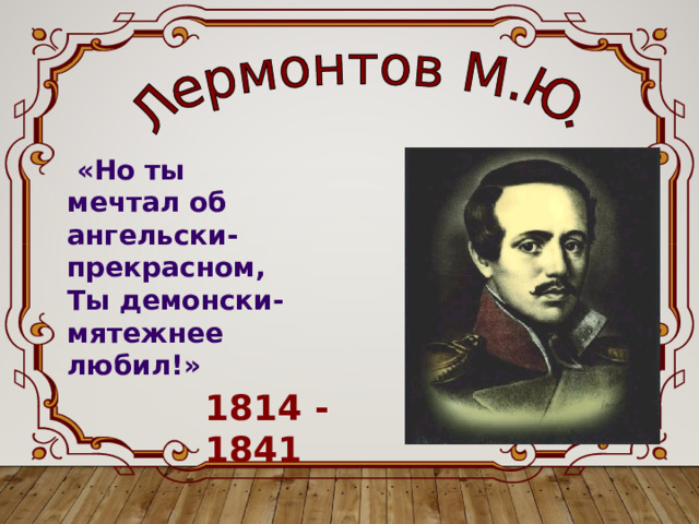  «Но ты мечтал об ангельски-прекрасном, Ты демонски-мятежнее любил!» 1814 - 1841 