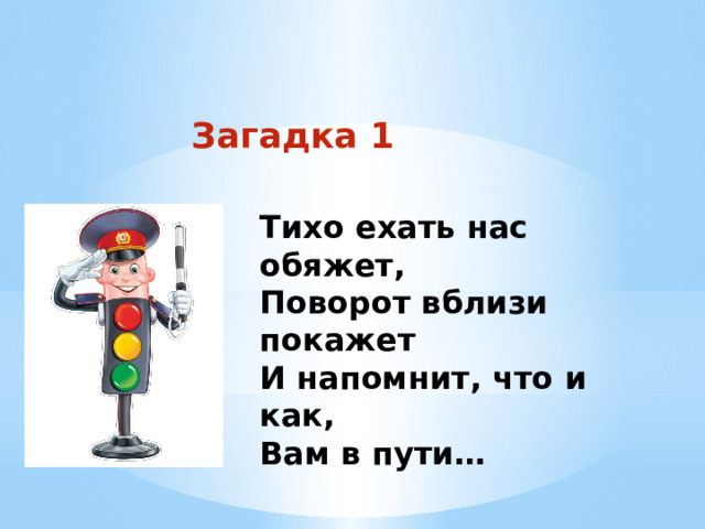 Загадка 1 Тихо ехать нас обяжет, Поворот вблизи покажет И напомнит, что и как, Вам в пути… 