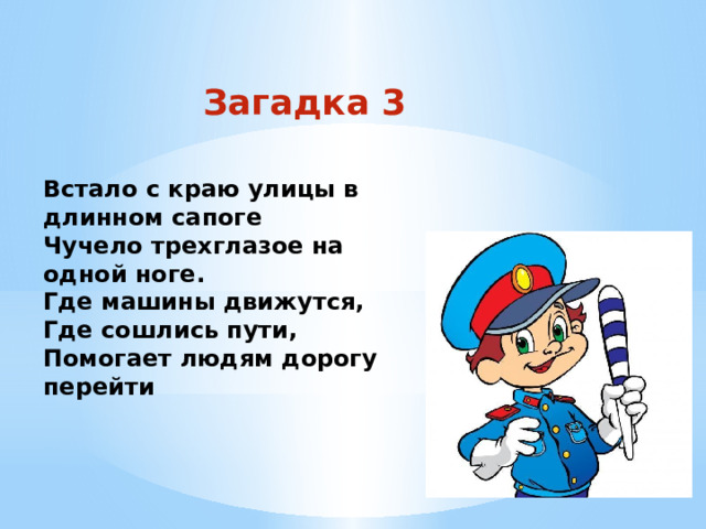 Загадка 3 Встало с краю улицы в длинном сапоге Чучело трехглазое на одной ноге. Где машины движутся, Где сошлись пути, Помогает людям дорогу перейти 