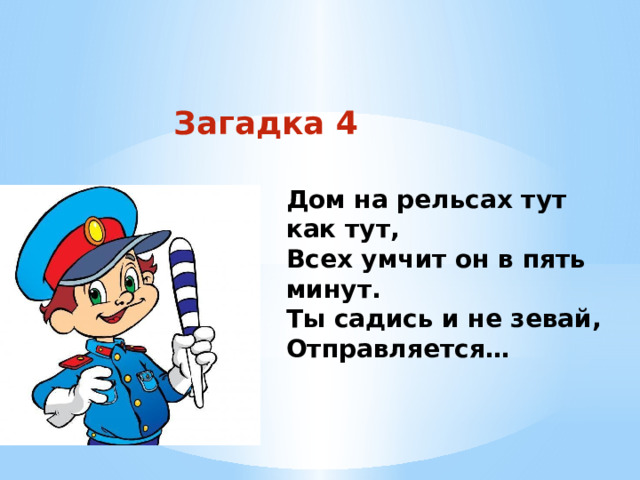 Загадка 4 Дом на рельсах тут как тут, Всех умчит он в пять минут. Ты садись и не зевай, Отправляется… 